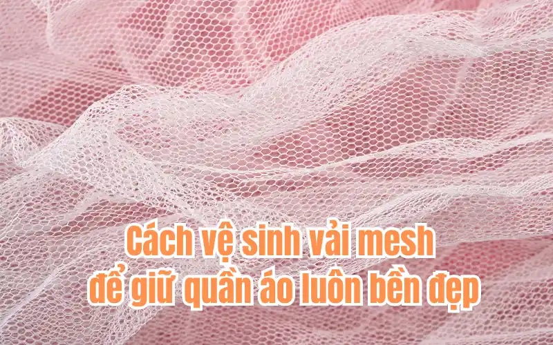 Cách vệ sinh vải mesh để giữ quần áo luôn bền đẹp